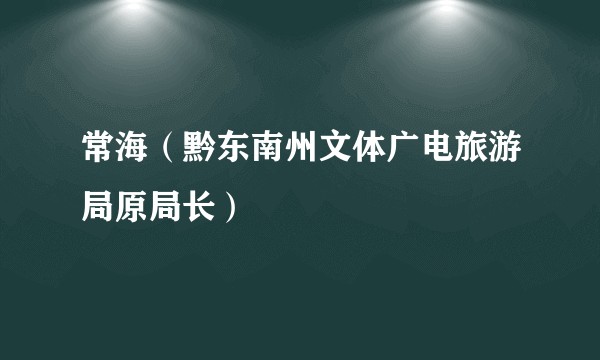 常海（黔东南州文体广电旅游局原局长）
