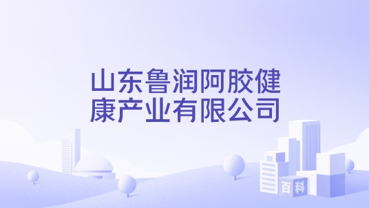 山东鲁润阿胶健康产业有限公司