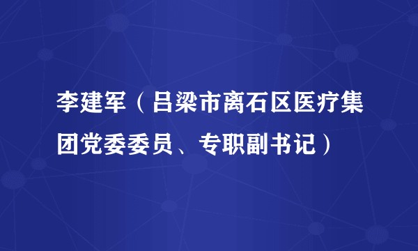 李建军（吕梁市离石区医疗集团党委委员、专职副书记）