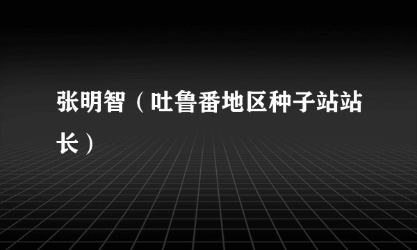 张明智（吐鲁番地区种子站站长）