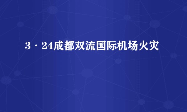 3·24成都双流国际机场火灾
