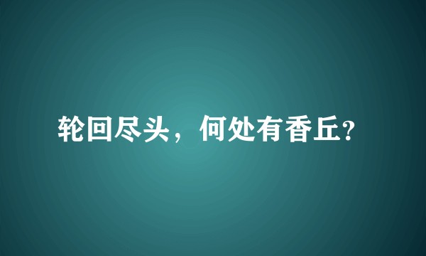 轮回尽头，何处有香丘？