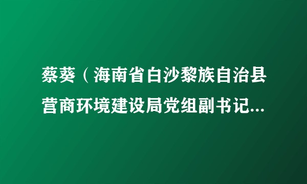 蔡葵(海南省白沙黎族自治县营商环境建设局党组副书记、常务副局长,县行政审批局局长(兼),二级主任科员)
