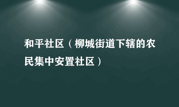 和平社区(柳城街道下辖的农民集中安置社区)