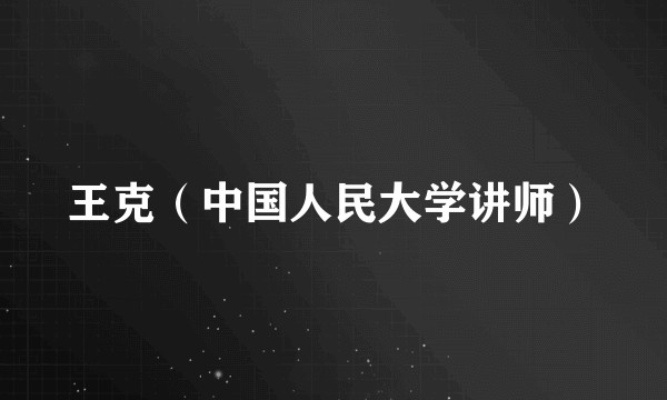 王克（中国人民大学讲师）