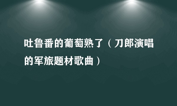吐鲁番的葡萄熟了(刀郎演唱的军旅题材歌曲)