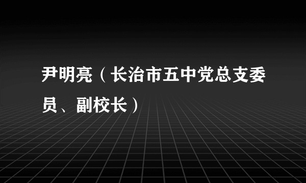 尹明亮(长治市五中党总支委员、副校长)