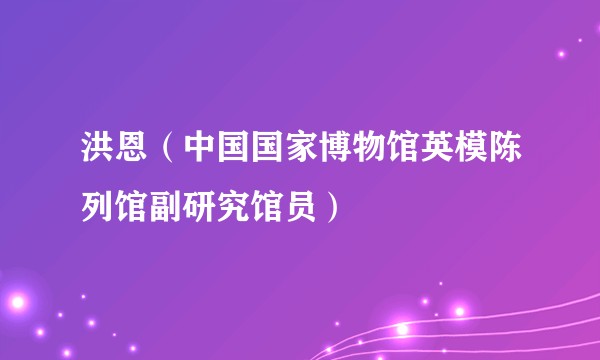 洪恩（中国国家博物馆英模陈列馆副研究馆员）