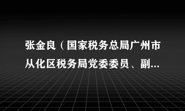 张金良（国家税务总局广州市从化区税务局党委委员、副局长、三级高级主办）