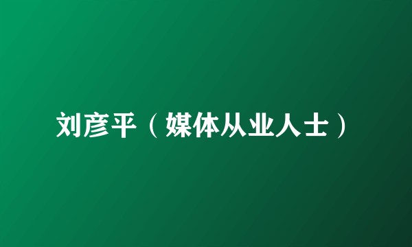 刘彦平（媒体从业人士）