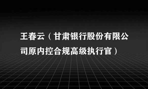 王春云（甘肃银行股份有限公司原内控合规高级执行官）