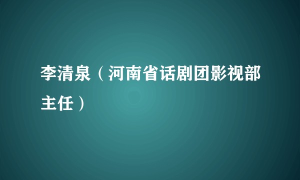 李清泉（河南省话剧团影视部主任）