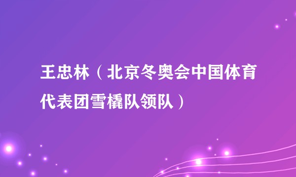 王忠林（北京冬奥会中国体育代表团雪橇队领队）