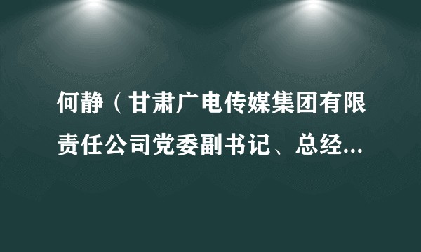 何静（甘肃广电传媒集团有限责任公司党委副书记、总经理、董事）