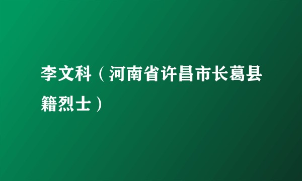李文科（河南省许昌市长葛县籍烈士）
