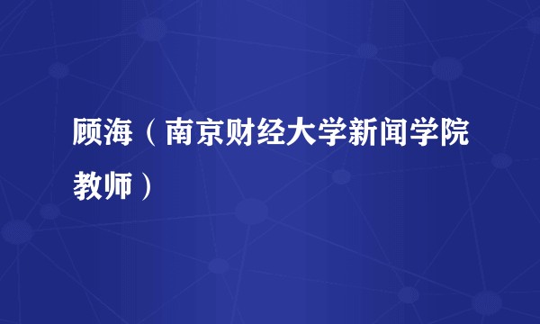 顾海（南京财经大学新闻学院教师）