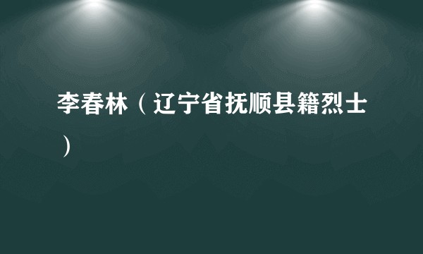 李春林（辽宁省抚顺县籍烈士）