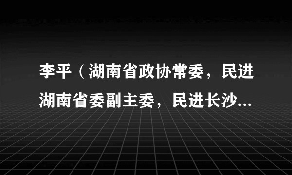 李平（湖南省政协常委，民进湖南省委副主委，民进长沙市委主委，长沙市人大常委会副主任、一级巡视员）