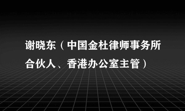 谢晓东(中国金杜律师事务所合伙人、香港办公室主管)