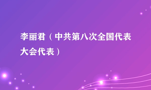 李丽君(中共第八次全国代表大会代表)