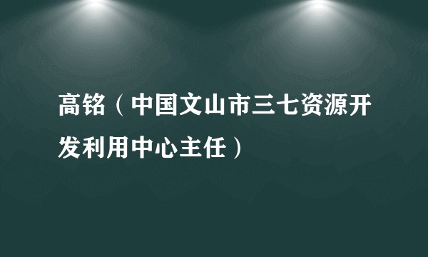高铭(中国文山市三七资源开发利用中心主任)