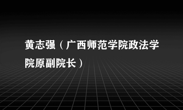 黄志强（广西师范学院政法学院原副院长）