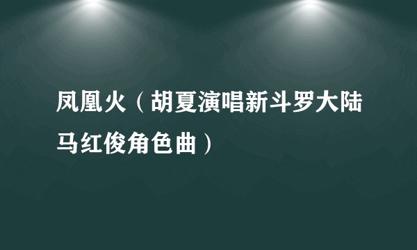 凤凰火(胡夏演唱新斗罗大陆马红俊角色曲)
