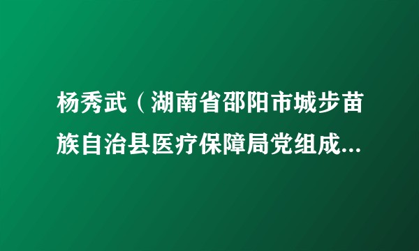 杨秀武（湖南省邵阳市城步苗族自治县医疗保障局党组成员、副局长）