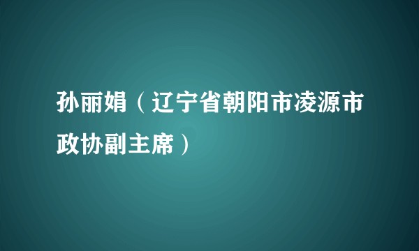 孙丽娟(辽宁省朝阳市凌源市政协副主席)