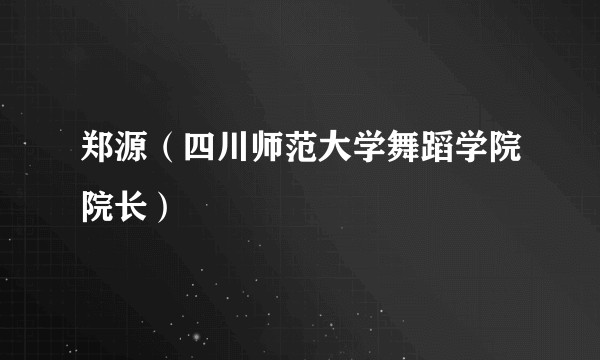 郑源（四川师范大学舞蹈学院院长）