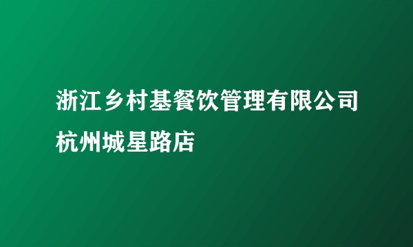 浙江乡村基餐饮管理有限公司杭州城星路店