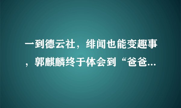 一到德云社，绯闻也能变趣事，郭麒麟终于体会到“爸爸的快乐”了