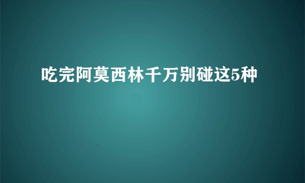 吃完阿莫西林千万别碰这5种
