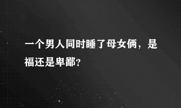 一个男人同时睡了母女俩，是福还是卑鄙？