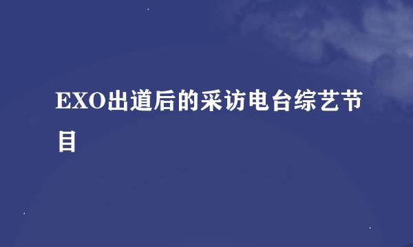 EXO出道后的采访电台综艺节目
