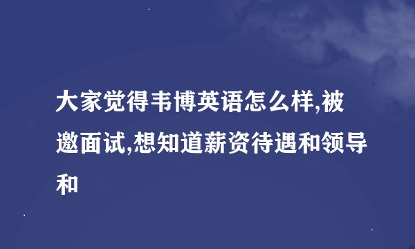 大家觉得韦博英语怎么样,被邀面试,想知道薪资待遇和领导和