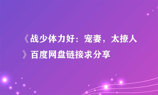《战少体力好：宠妻，太撩人》百度网盘链接求分享