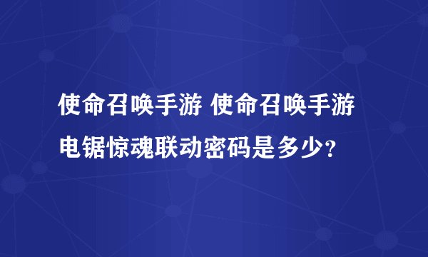 使命召唤手游 使命召唤手游电锯惊魂联动密码是多少？