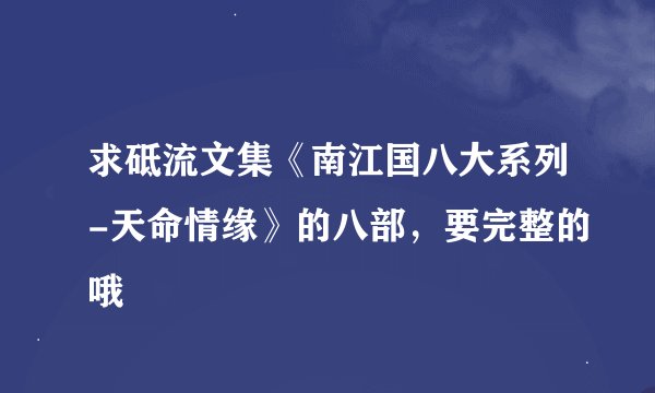 求砥流文集《南江国八大系列-天命情缘》的八部,要完整的哦