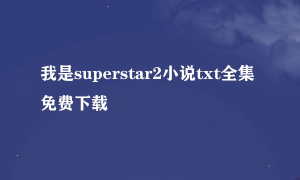 我是superstar2小说txt全集免费下载