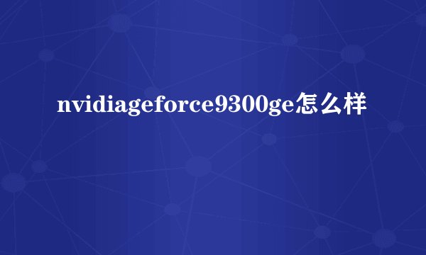 nvidiageforce9300ge怎么样