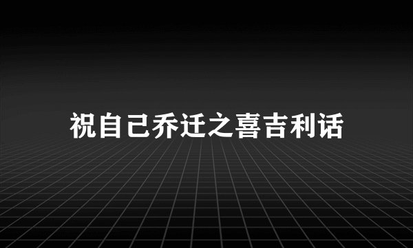 祝自己乔迁之喜吉利话