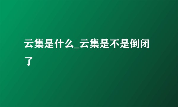 云集是什么_云集是不是倒闭了