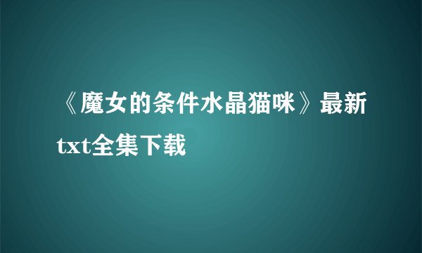 《魔女的条件水晶猫咪》最新txt全集下载