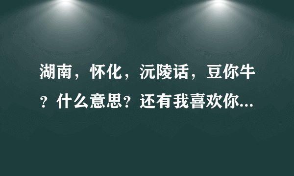 湖南，怀化，沅陵话，豆你牛？什么意思？还有我喜欢你怎么说？要有拼音哦