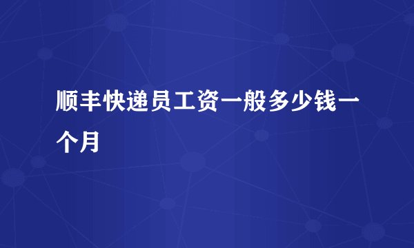 顺丰快递员工资一般多少钱一个月
