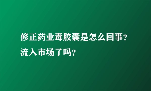 修正药业毒胶囊是怎么回事？流入市场了吗？