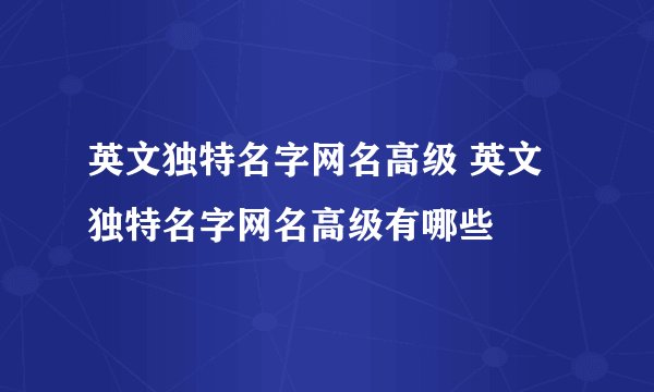 英文独特名字网名高级 英文独特名字网名高级有哪些