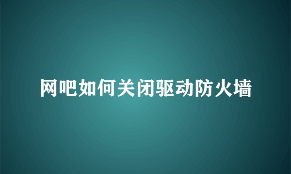网吧如何关闭驱动防火墙
