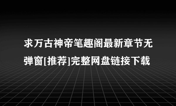 求万古神帝笔趣阁最新章节无弹窗[推荐]完整网盘链接下载